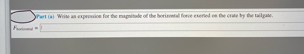 Part (a) Write an expression for the magnitude of the horizontal force exerted on the crate by the tailgate.
Fhorizontal =
