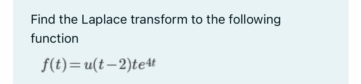 Find the Laplace transform to the following
function
f(t)= u(t-2)te4t