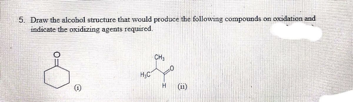 5. Draw the alcohol structure that would produce the following compounds on oxidation and
indicate the oxidizing agents required.
(1)
H₂C
CH₂