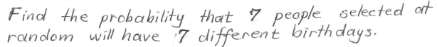 Find the probability that 7 people selected at
random will have 7 different birthdays.
