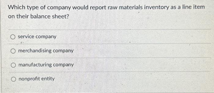 Which type of company would report raw materials inventory as a line item
on their balance sheet?
service company
O merchandising company
O manufacturing company
O nonprofit entity