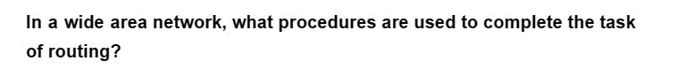 In a wide area network, what procedures are used to complete the task
of routing?