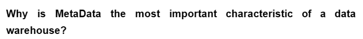 Why is MetaData the most important characteristic of a data
warehouse?