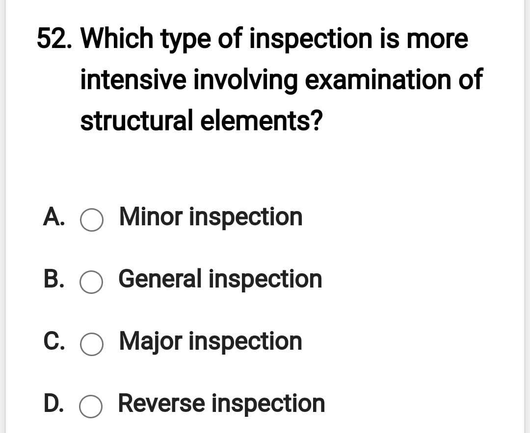 52. Which type of inspection is more
intensive involving examination of
structural elements?
A. O Minor inspection
B. O General inspection
C. O Major inspection
D. O Reverse inspection
