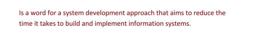 Is a word for a system development approach that aims to reduce the
time it takes to build and implement information systems.