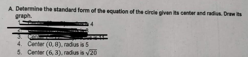 A. Determine the standard form of the equation of the circle given its center and radius. Draw its
graph.
ar
4
2.
3. Cent
4. Center (0,8), radius is 5
5. Center (6, 3), radius is √20