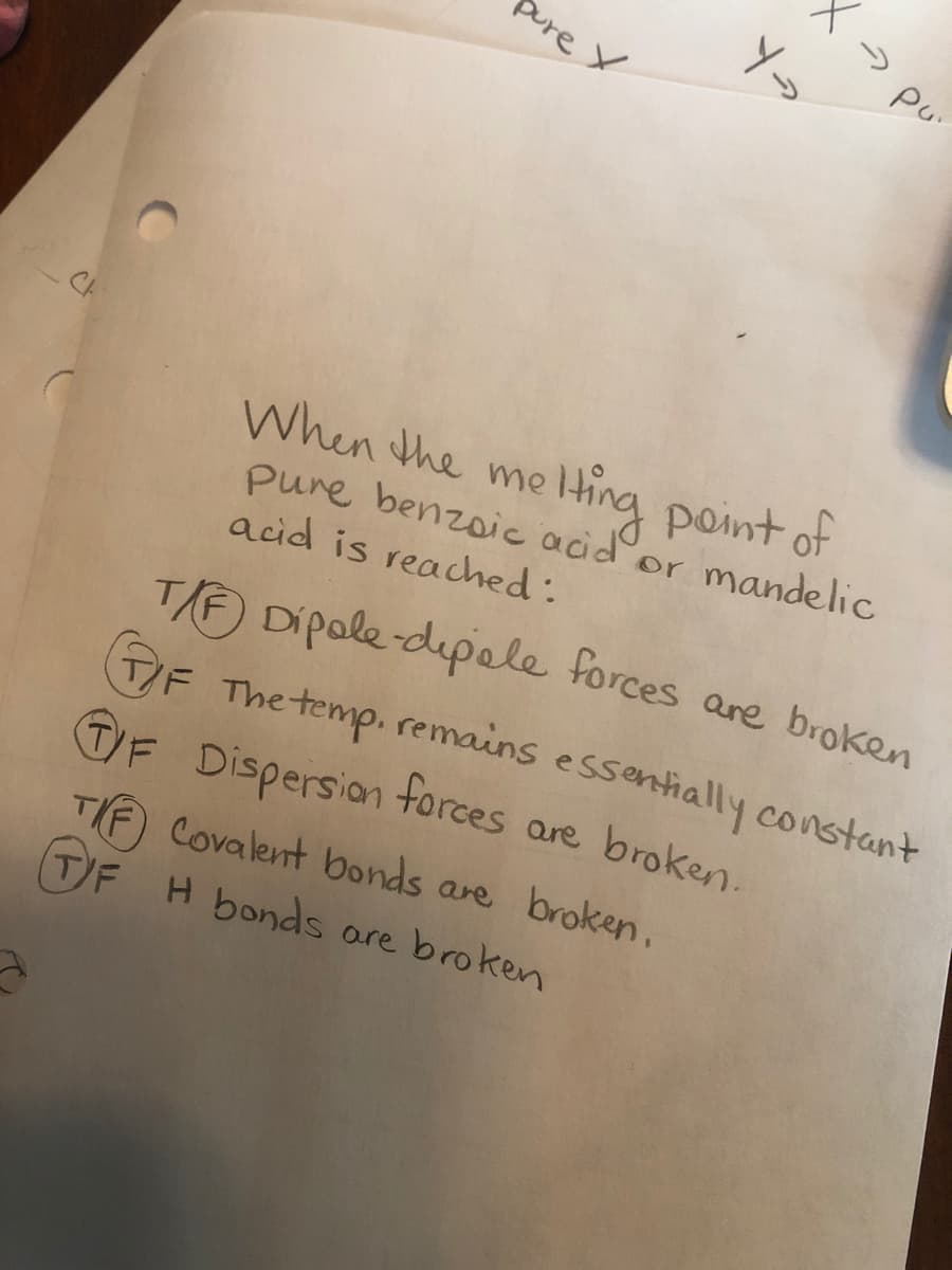 Sure X
When the me
pure benzoic acid or mandelic
acid is reached:
ting point of
T/F) Dipale-dipole forces are broken
T/F The temp. remains essentially constant
TF Dispersion forces are broken.
Covalent bonds are broken,
TIF
TF H bonds are broken
> pu"
