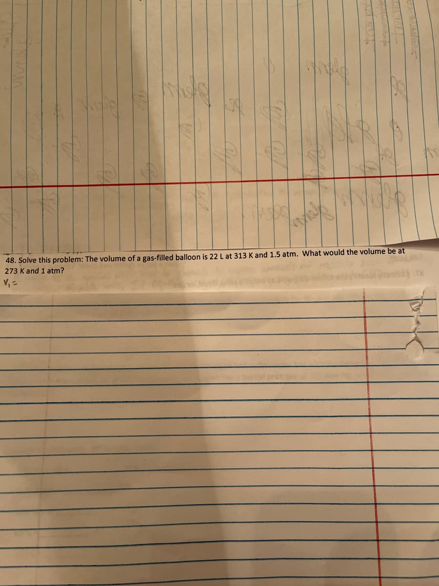 48. Solve this problem: The volume of a gas-filled balloon is 22 L at 313 K and 1.5 atm. What would the volume be at
273 K and 1 atm?
V, =
