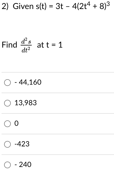 2) Given s(t)=3t - 4(2t4 + 8)³
Find des
dt²
att = 1
○ - 44,160
○ 13,983
00
-423
○ - 240