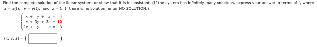 Find the complete solution of the linear system, or show that it is inconsistent. (If the system has infinitely many solutions, express your answer in terms of t, where
x = x(t), y = y(t), and z = t. If there is no solution, enter NO SOLUTION.)
x +
y +
х + Зу + 32 3 10
y - z = 3
z =
4
2х +
(х, у, 2) %3D
