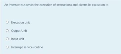 An interrupt suspends the execution of instructions and diverts its execution to
O Execution unit
O Output Unit
O Input unit
O Interrupt service routine
