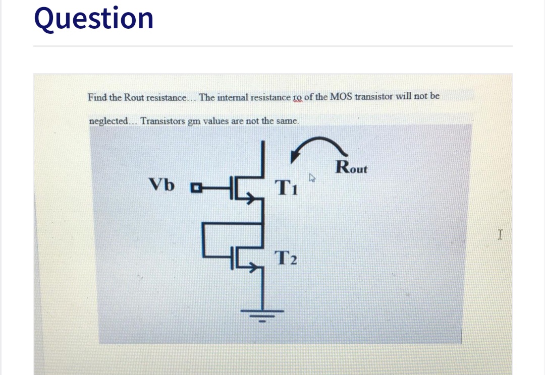 Question
Find the Rout resistance.. The internal resistance ro of the MOS transistor will not be
neglected... Transistors gm values are not the same.
Rout
Vb O
Ti
T2
