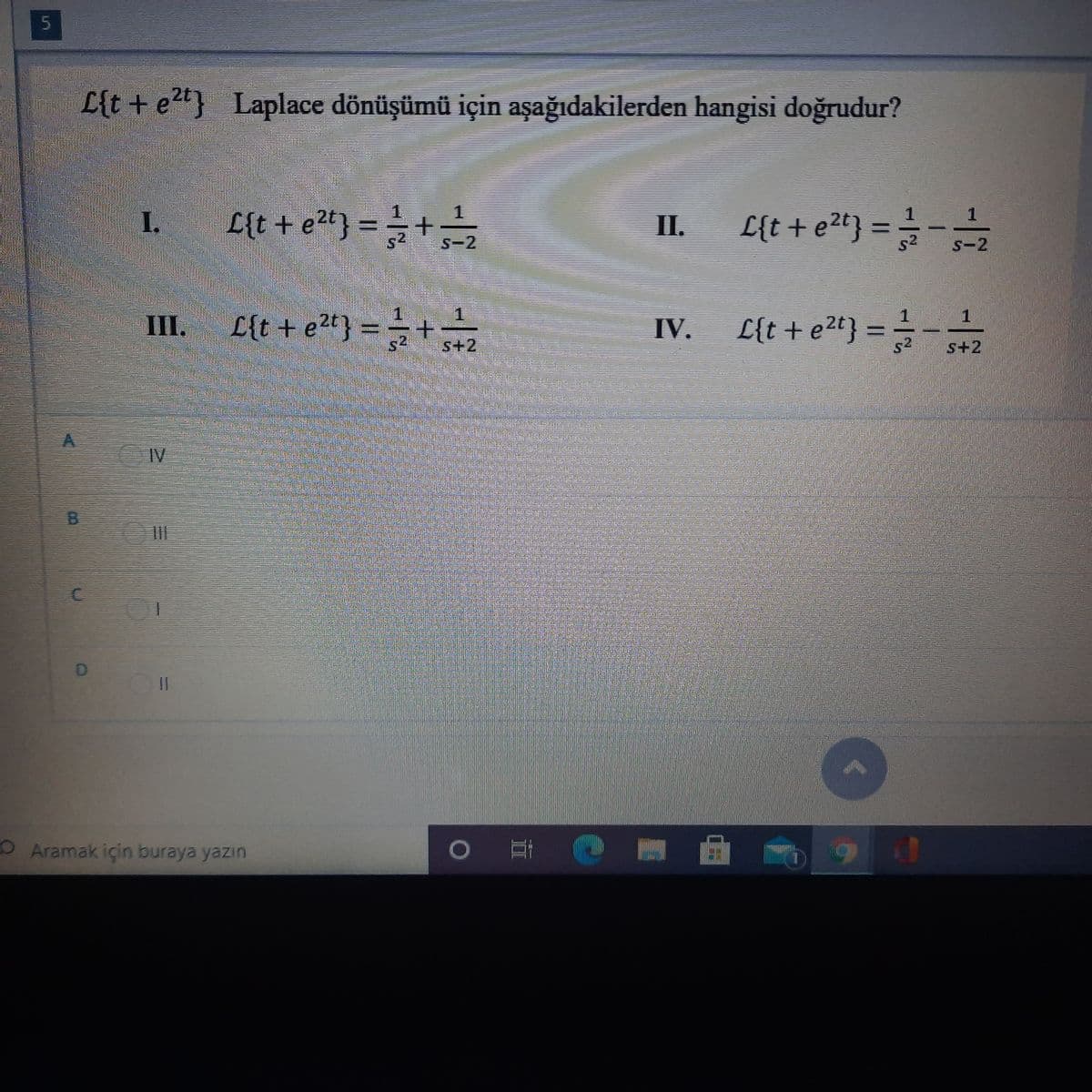 L{t + e2t} Laplace dönüşümü için aşağıdakilerden hangisi doğrudur?
I.
L{t + e2t} = +
II.
L{t + e2t} = =-
%3D
S-2
S-2
III. [{t+ et} = +
L{t +e2t}
= =-2
IV.
s+2
s+2
IV
O Aramak için buraya yazın
