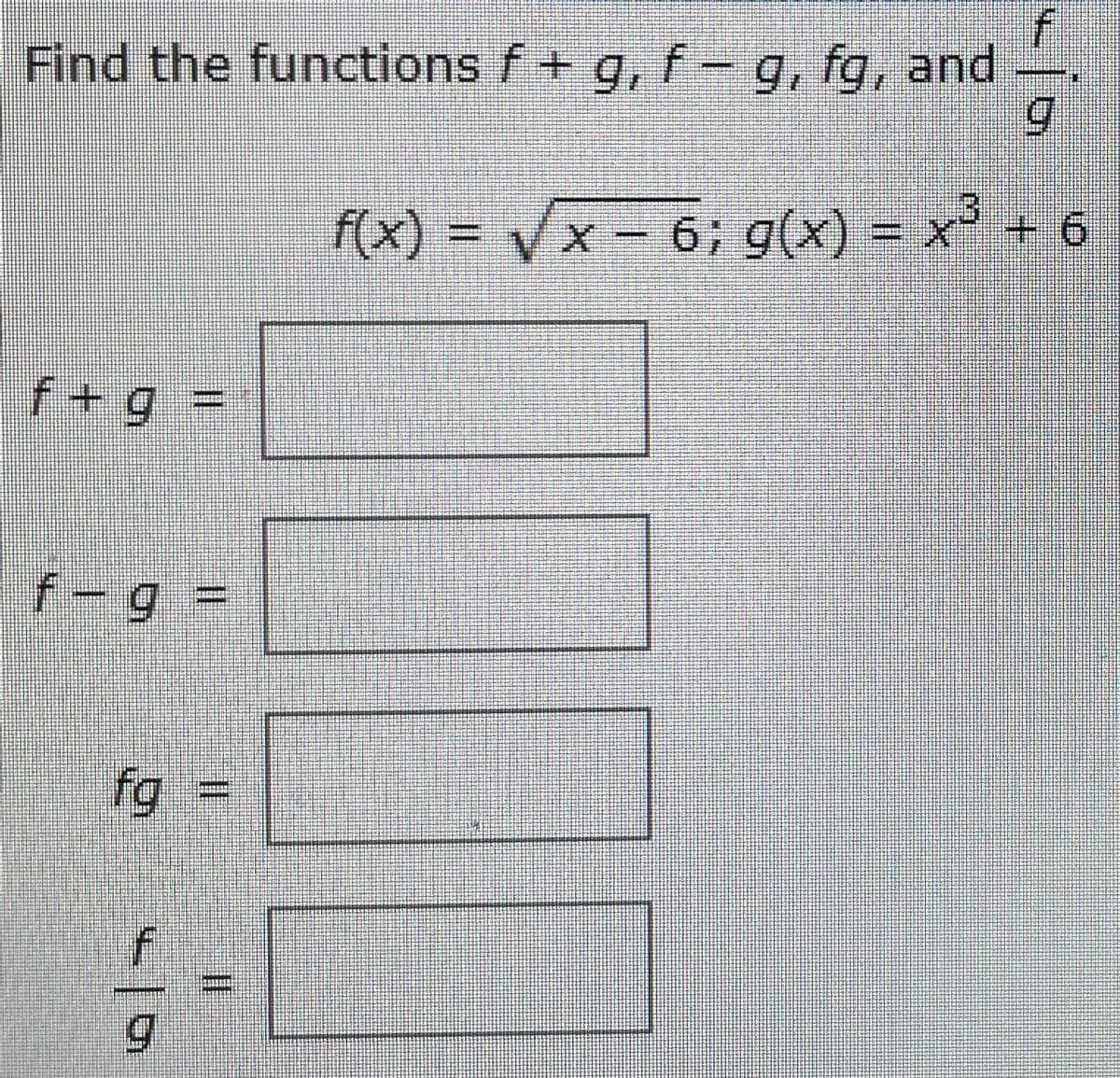 Find the functions f+ g, f– g, fg, and
3
f(x) = x – 6; g(x) = x' + 6
f+ g =
f-g%3D
fg:
