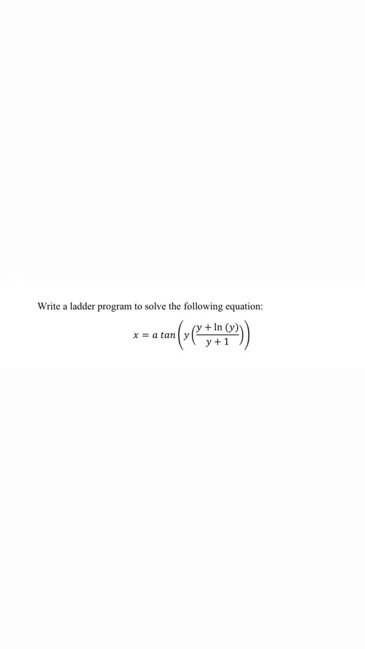 Write a ladder program to solve the following equation:
a tan (x(x + ( ))
In (y)
y + 1
x = y