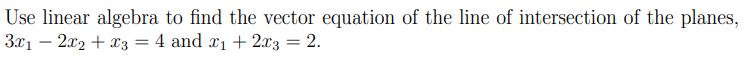 Use linear algebra to find the vector equation of the line of intersection of the planes,
3x₁2x₂ + x3 = 4 and x₁ + 2x3 = 2.