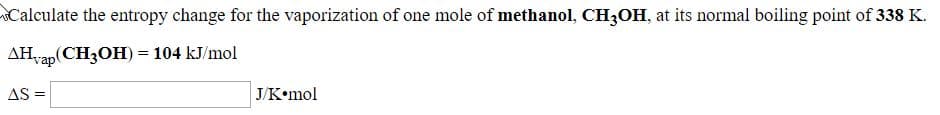 Calculate the entropy change for the vaporization of one mole of methanol, CH3OH, at its normal boiling point of 338 K.
p(CH:ОН) -
AHap
= 104 kJ/mol
J/K•mol
AS =
