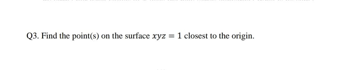 Q3. Find the point(s)
on the surface xyz
1 closest to the origin.
