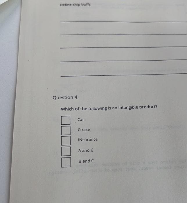 Define ship buffs
Question 4
Which of the following is an intangible product?
Car
Cruise
INsurance
A and C
B and C