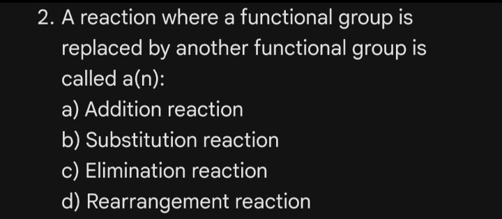 2. A reaction where a functional group is
replaced by another functional group is
called a(n):
a) Addition reaction
b) Substitution reaction
c) Elimination reaction
d) Rearrangement reaction