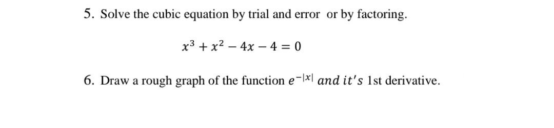 5. Solve the cubic equation by trial and error or by factoring.
x3 + x2 – 4x – 4 = 0
6. Draw a rough graph of the function e-lx| and it's 1st derivative.
