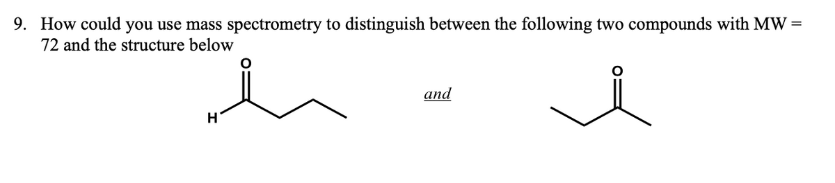 9. How could you use mass spectrometry to distinguish between the following two compounds with MW
72 and the structure below
I
H
and
=