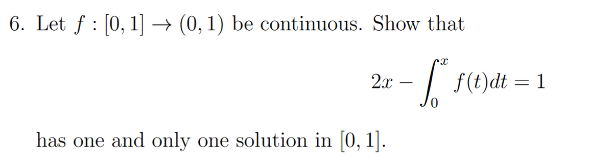 6. Let f [0, 1] → (0, 1) be continuous. Show that
2x
has one and only one solution in [0, 1].
- [² f(t)dt =
=
0
= 1