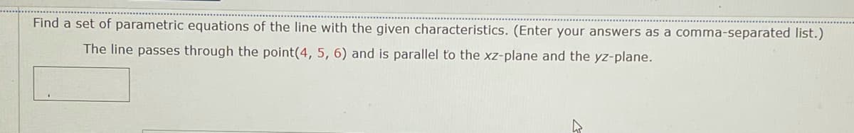 Find a set of parametric equations of the line with the given characteristics. (Enter your answers as a comma-separated list.)
The line passes through the point(4, 5, 6) and is parallel to the xz-plane and the yz-plane.
