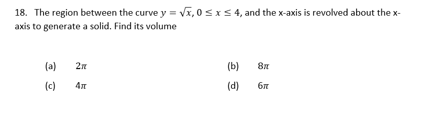 18. The region between the curve y = √√x, 0 ≤ x ≤ 4, and the x-axis is revolved about the x-
axis to generate a solid. Find its volume
(a)
(c)
2π
4π
(b)
(d)
8π
6π