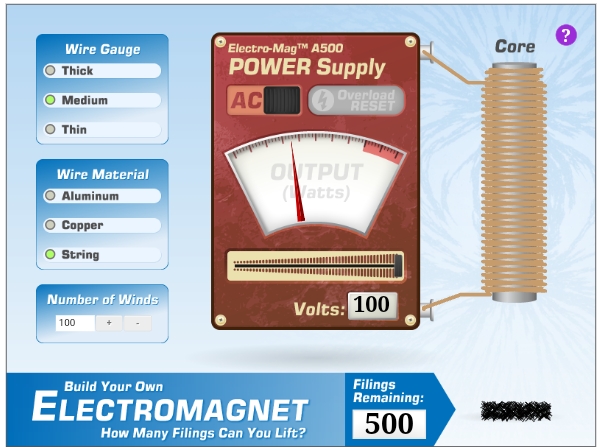 Electro-MagTM A500
POWER Supply
Wire Gauge
Core
Thick
AC
Overload
RESET
Medium
Thin
ONTPUT
(Watts)
Wire Material
Aluminum
Copper
String
Number of Winds
Volts: 100
100
Filings
Remaining:
Build Your Own
ELECTROMAGNET
500
How Many Filings Can You Lift?
