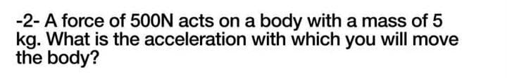 -2- A force of 500N acts on a body with a mass of 5
kg. What is the acceleration with which you will move
the body?