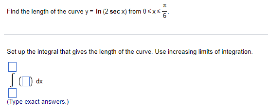 П
Find the length of the curve y = In (2 sec x) from 0≤x≤6
Set up the integral that gives the length of the curve. Use increasing limits of integration.
JOdx
dx
(Type exact answers.)