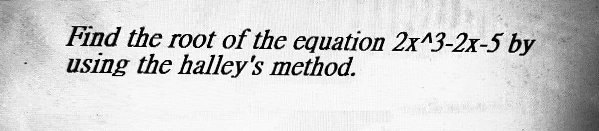 Find the root of the equation 2x^3-2x-5 by
using the halley's method.