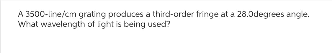 A 3500-line/cm grating produces a third-order fringe at a 28.0degrees angle.
What wavelength of light is being used?