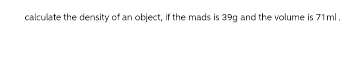 calculate the density of an object, if the mads is 39g and the volume is 71ml.