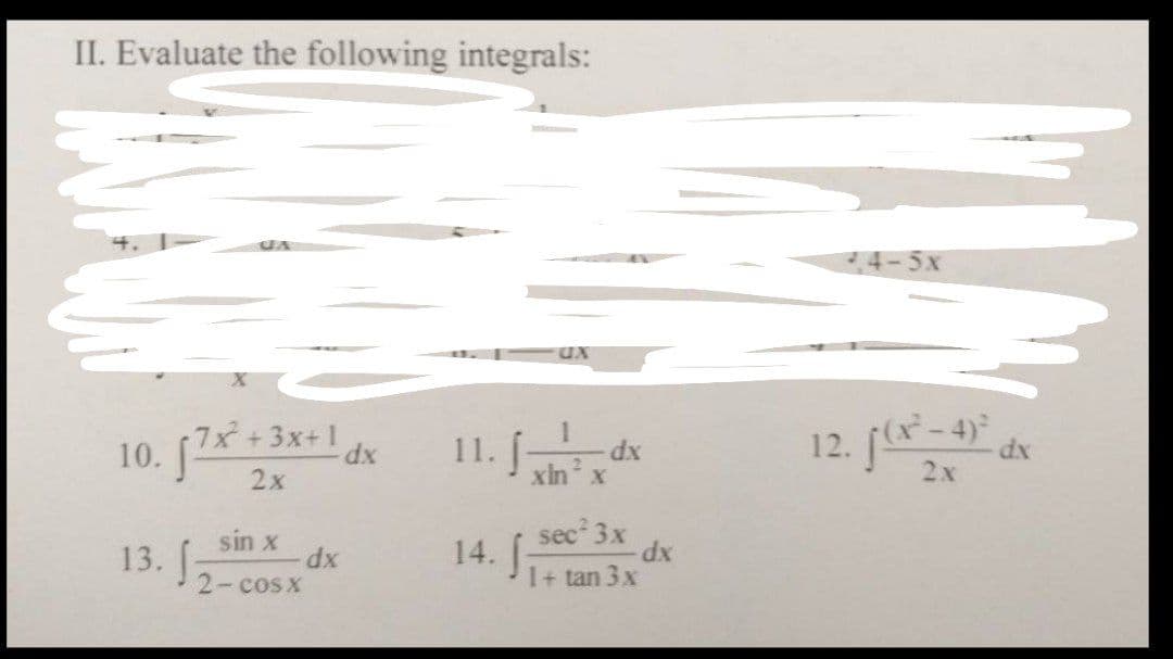 II. Evaluate the following integrals:
CA
10. [7x²+3x+1 d dx
2x
13. f
sin x
2- cosx
dx
11. f
ux
xin x
dx
14. f sec² 3x
1 + tan 3 x
dx
12. f(x²-4)³ dx
2x