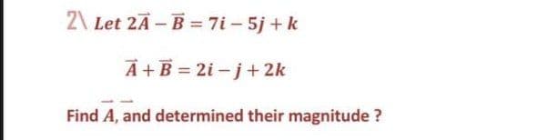 2\ Let 2Ā – B = 7i – 5j + k
A +B = 2i-j+ 2k
Find A, and determined their magnitude ?
