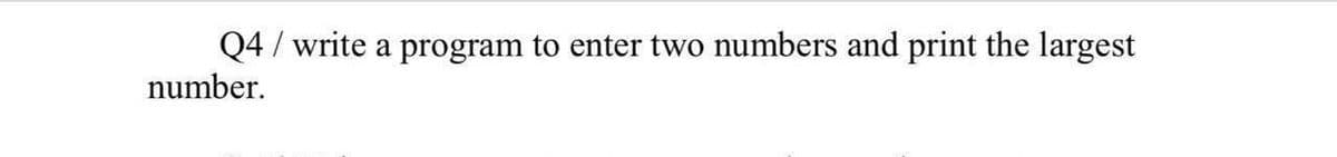 Q4 / write a program to enter two numbers and print the largest
number.
