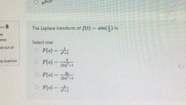 on 8
ered
ed out of
g question
The Laplace transform of f(t)=sin() is:
Select one:
O F(s)-¹1
○ F(s) =(2²+1
O
○ F(s) - 2+1
OF(s)-