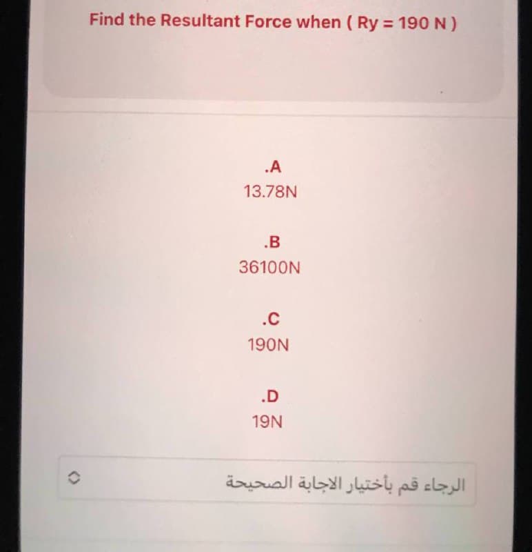 Find the Resultant Force when (Ry = 190 N)
.A
13.78
.B
36100
.C
190
.D
19N
الرجاء قم بأختيار الاجابة الصحيحة