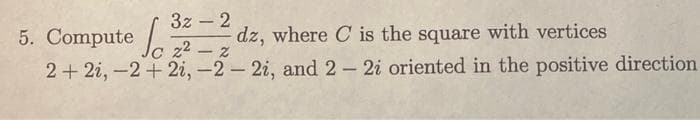 3z - 2
5. Compute22-2
dz, where C is the square with vertices
2+2i, 2+2i, -2- 2i, and 2 - 2i oriented in the positive direction