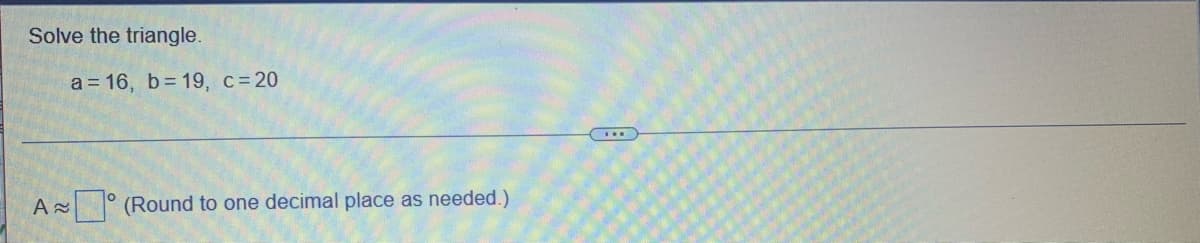 Solve the triangle.
A≈
a=16, b= 19, c = 20
(Round to one decimal place as needed.)
...
