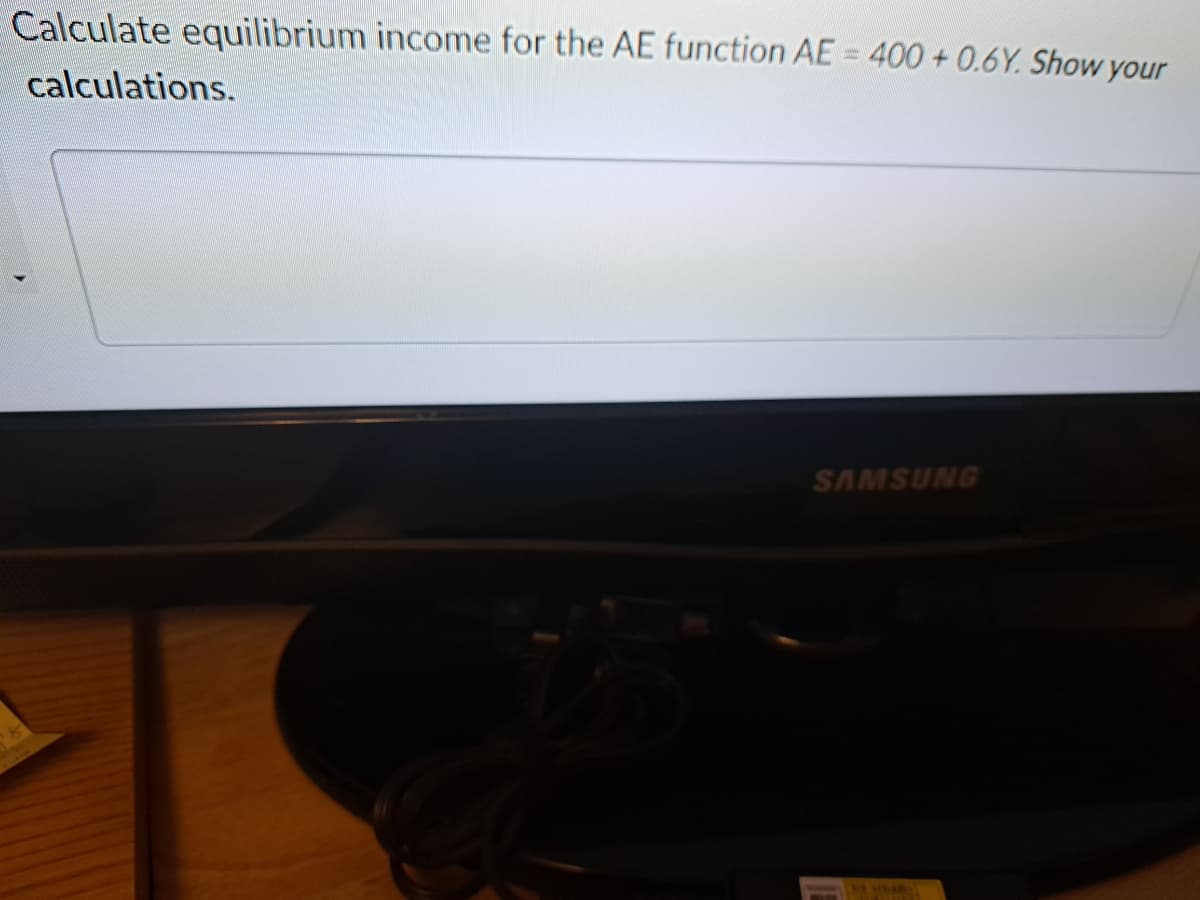 Calculate equilibrium income for the AE function AE = 400+ 0.6Y. Show your
calculations.
SAMSUNG