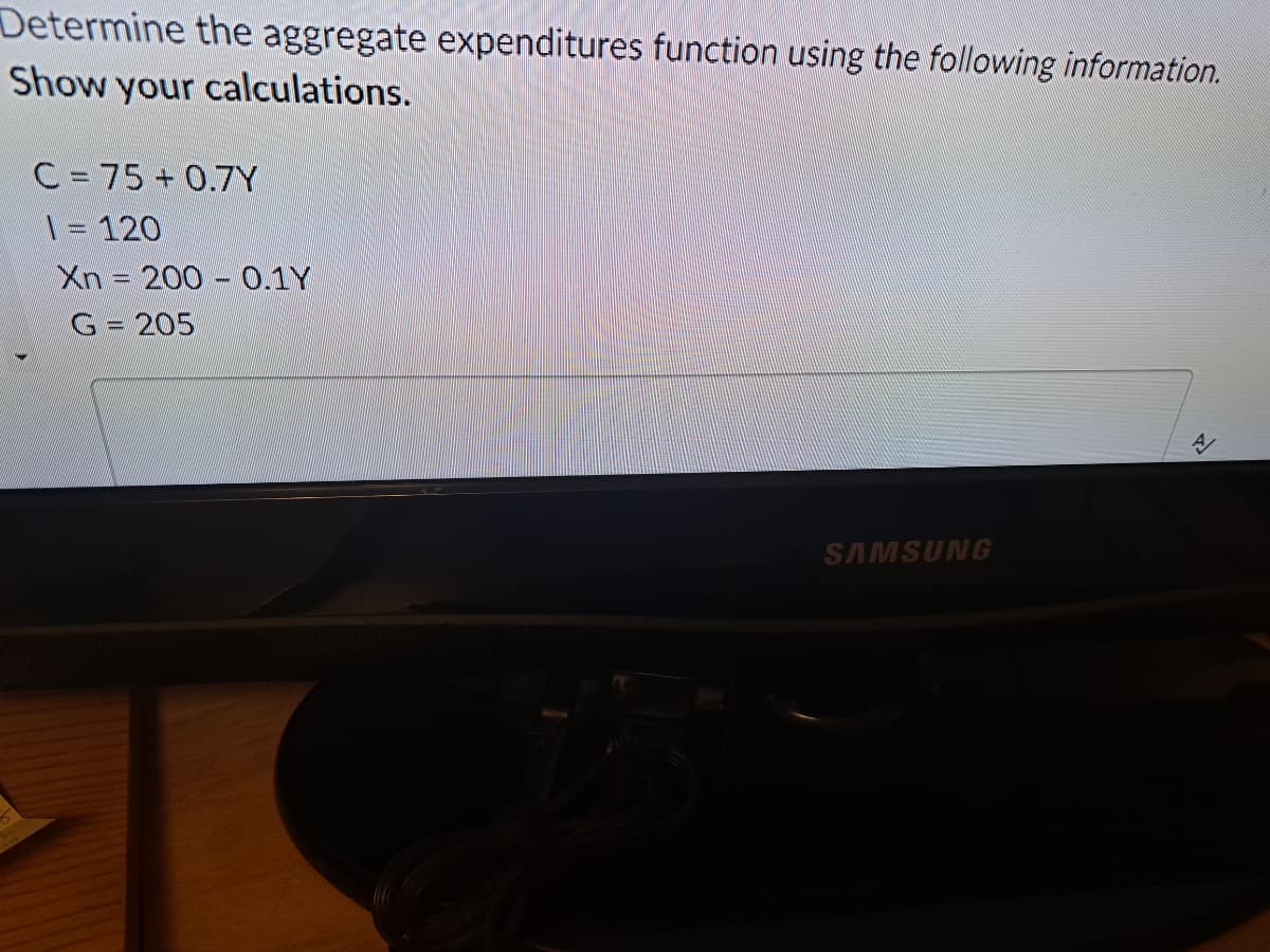 Determine the aggregate expenditures function using the following information.
Show your calculations.
C = 75 +0.7Y
1 = 120
Xn 200- 0.1Y
G = 205
SAMSUNG