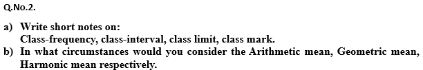 a) Write short notes on:
Class-frequency, class-interval, class limit, class mark.
b) In what circumstances would you consider the Arithmetic mean, Geometric mean,
Harmonic mean respectively.
