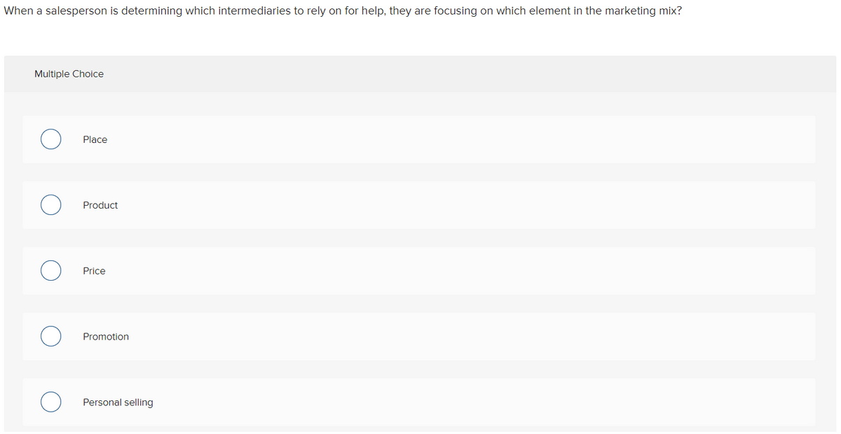 When a salesperson is determining which intermediaries to rely on for help, they are focusing on which element in the marketing mix?
Multiple Choice
Place
Product
Price
Promotion
Personal selling