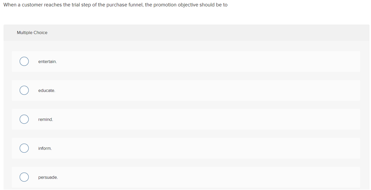 When a customer reaches the trial step of the purchase funnel, the promotion objective should be to
Multiple Choice
entertain.
educate.
remind.
inform.
persuade.