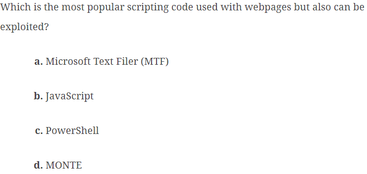 Which is the most popular scripting code used with webpages but also can be
exploited?
a. Microsoft Text Filer (MTF)
b. JavaScript
c. PowerShell
d. MONTE