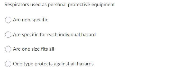 Respirators used as personal protective equipment
Are non specific
Are specific for each individual hazard
Are one size fits all
One type protects against all hazards
