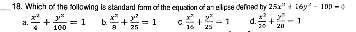 18. Which of the following is standard form of the equation of an ellipse defined by 25x2 + 16y2 – 100 = 0
y2
x2
а.
4
1
b.
+
1
C.
16
= 1
25
d.
20
= 1
20
%3D
100
8
25
